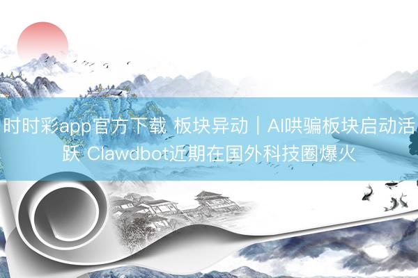 时时彩app官方下载 板块异动｜AI哄骗板块启动活跃 Clawdbot近期在国外科技圈爆火