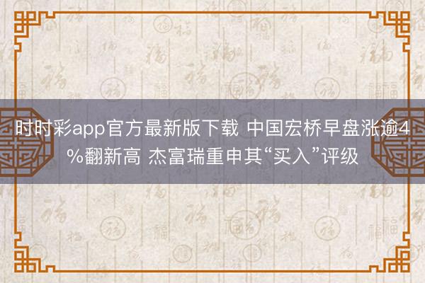 时时彩app官方最新版下载 中国宏桥早盘涨逾4%翻新高 杰富瑞重申其“买入”评级