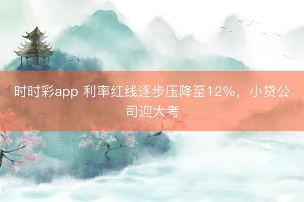 时时彩app 利率红线逐步压降至12%，小贷公司迎大考