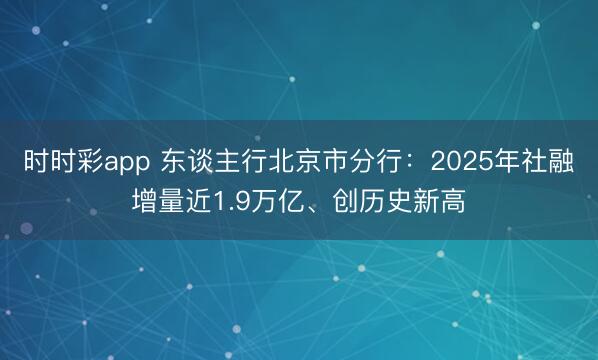 时时彩app 东谈主行北京市分行：2025年社融增量近1.9万亿、创历史新高