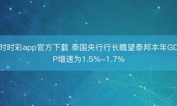 时时彩app官方下载 泰国央行行长瞻望泰邦本年GDP增速为1.5%-1.7%
