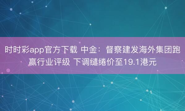 时时彩app官方下载 中金：督察建发海外集团跑赢行业评级 下调缱绻价至19.1港元