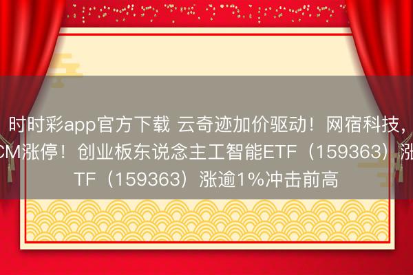时时彩app官方下载 云奇迹加价驱动！网宿科技，3天斩获2个20CM涨停！创业板东说念主工智能ETF（159363）涨逾1%冲击前高