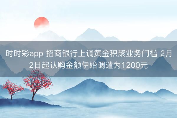 时时彩app 招商银行上调黄金积聚业务门槛 2月2日起认购金额伊始调遣为1200元
