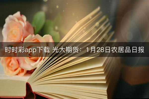 时时彩app下载 光大期货：1月28日农居品日报