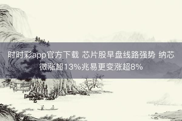 时时彩app官方下载 芯片股早盘线路强势 纳芯微涨超13%兆易更变涨超8%