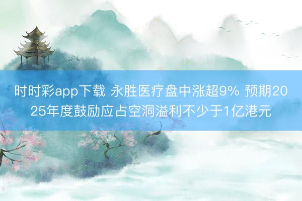 时时彩app下载 永胜医疗盘中涨超9% 预期2025年度鼓励应占空洞溢利不少于1亿港元