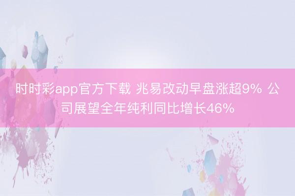 时时彩app官方下载 兆易改动早盘涨超9% 公司展望全年纯利同比增长46%