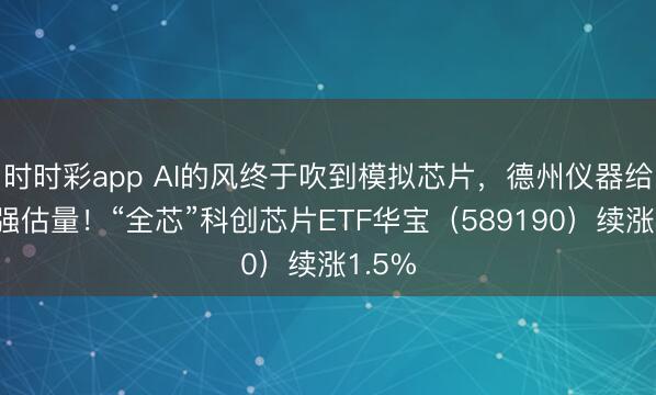 时时彩app AI的风终于吹到模拟芯片,德州仪器给出将强估量!“全芯”科创芯片ETF华宝(589190)续涨1.5%