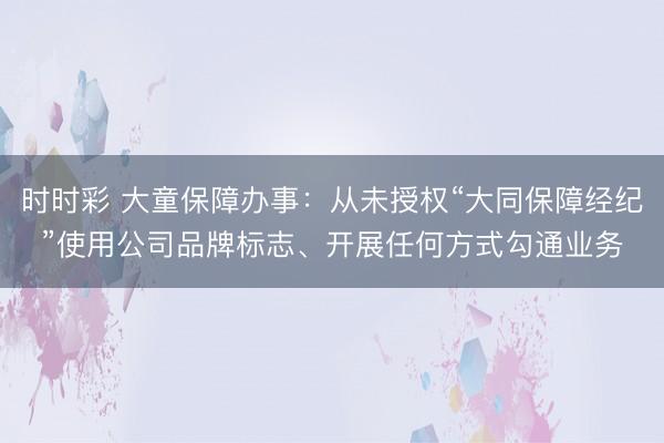 时时彩 大童保障办事：从未授权“大同保障经纪”使用公司品牌标志、开展任何方式勾通业务