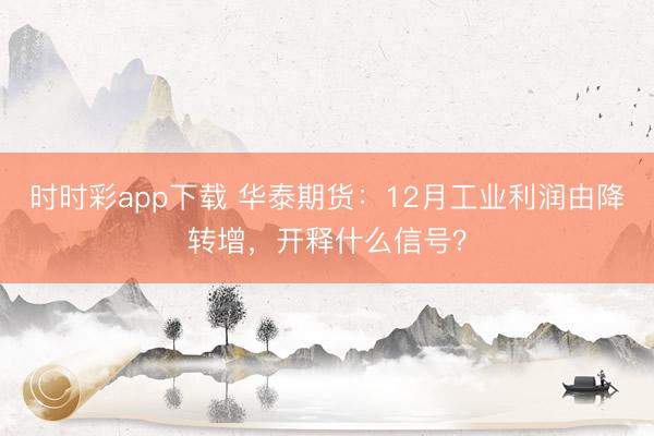 时时彩app下载 华泰期货：12月工业利润由降转增，开释什么信号？