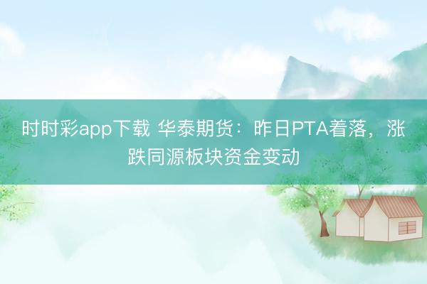 时时彩app下载 华泰期货:昨日PTA着落,涨跌同源板块资金变动