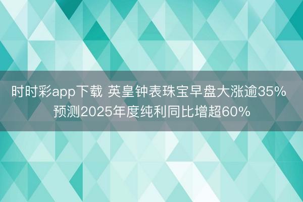 时时彩app下载 英皇钟表珠宝早盘大涨逾35% 预测2025年度纯利同比增超60%