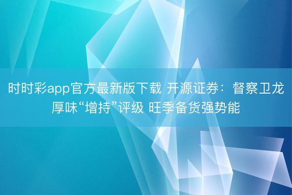 时时彩app官方最新版下载 开源证券:督察卫龙厚味“增持”评级 旺季备货强势能