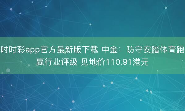 时时彩app官方最新版下载 中金：防守安踏体育跑赢行业评级 见地价110.91港元