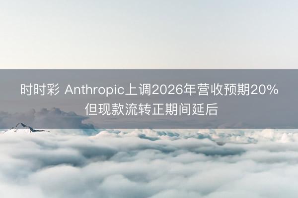 时时彩 Anthropic上调2026年营收预期20% 但现款流转正期间延后