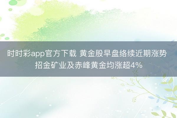 时时彩app官方下载 黄金股早盘络续近期涨势 招金矿业及赤峰黄金均涨超4%
