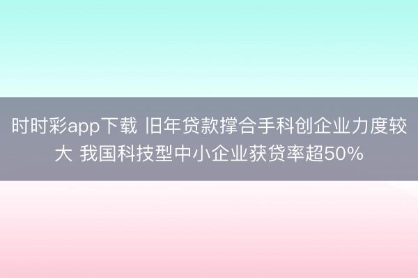 时时彩app下载 旧年贷款撑合手科创企业力度较大 我国科技型中小企业获贷率超50%