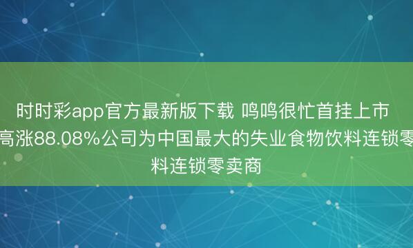 时时彩app官方最新版下载 鸣鸣很忙首挂上市 盘初高涨88.08%公司为中国最大的失业食物饮料连锁零卖商