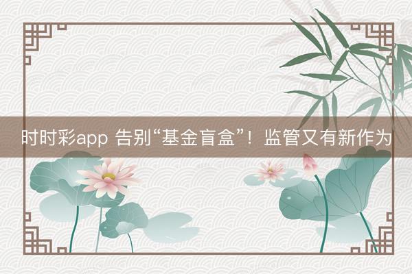 时时彩app 告别“基金盲盒”！监管又有新作为
