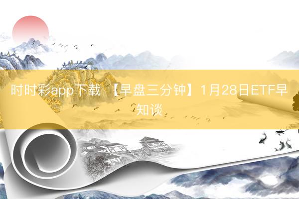 时时彩app下载 【早盘三分钟】1月28日ETF早知谈