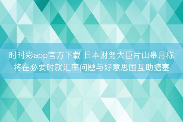 时时彩app官方下载 日本财务大臣片山皋月称将在必要时就汇率问题与好意思国互助搪塞