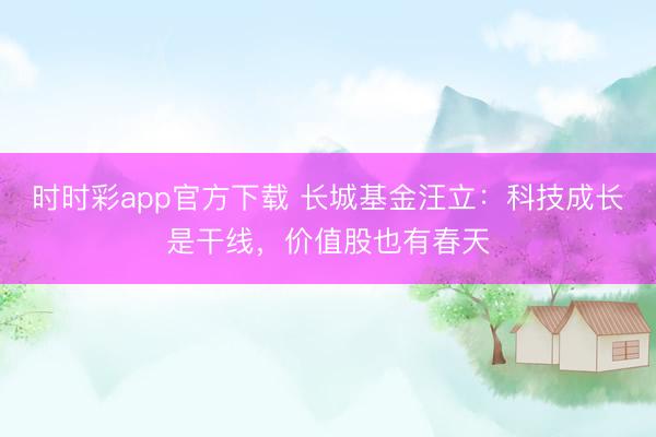 时时彩app官方下载 长城基金汪立：科技成长是干线，价值股也有春天