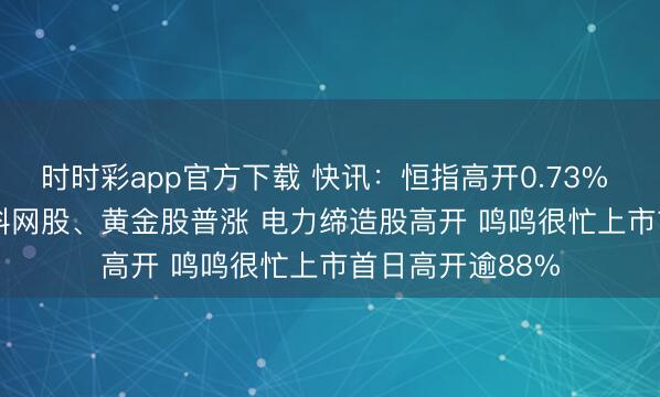 时时彩app官方下载 快讯：恒指高开0.73% 科指涨0.56% 科网股、黄金股普涨 电力缔造股高开 鸣鸣很忙上市首日高开逾88%