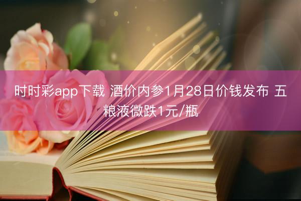 时时彩app下载 酒价内参1月28日价钱发布 五粮液微跌1元/瓶