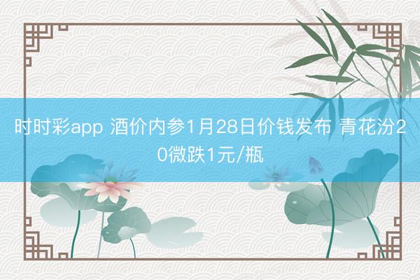 时时彩app 酒价内参1月28日价钱发布 青花汾20微跌1元/瓶