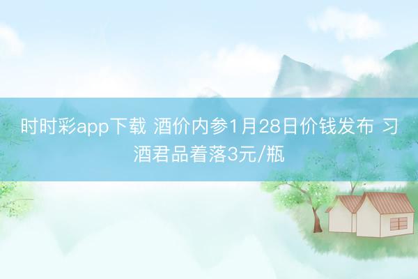 时时彩app下载 酒价内参1月28日价钱发布 习酒君品着落3元/瓶