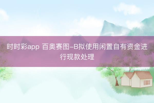 时时彩app 百奥赛图-B拟使用闲置自有资金进行现款处理