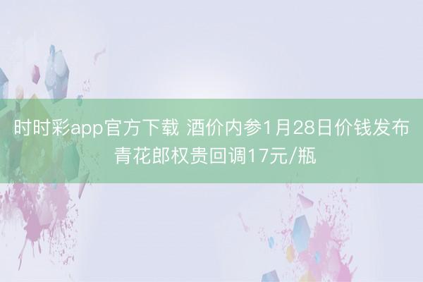 时时彩app官方下载 酒价内参1月28日价钱发布 青花郎权贵回调17元/瓶