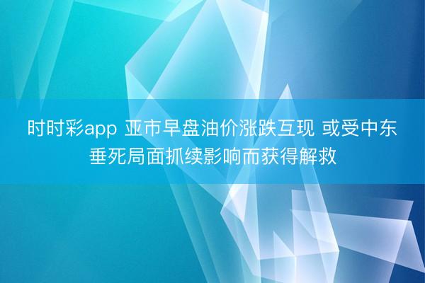 时时彩app 亚市早盘油价涨跌互现 或受中东垂死局面抓续影响而获得解救