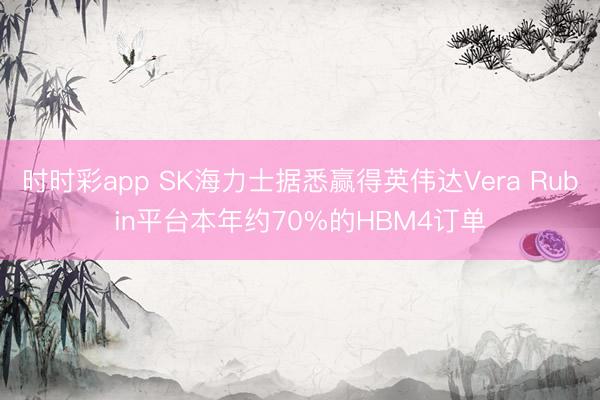 时时彩app SK海力士据悉赢得英伟达Vera Rubin平台本年约70%的HBM4订单
