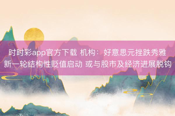 时时彩app官方下载 机构：好意思元挫跌秀雅新一轮结构性贬值启动 或与股市及经济进展脱钩