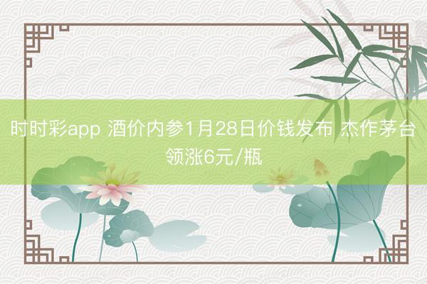 时时彩app 酒价内参1月28日价钱发布 杰作茅台领涨6元/瓶
