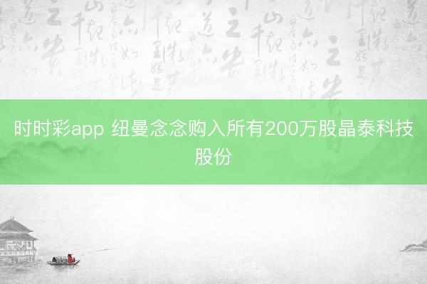 时时彩app 纽曼念念购入所有200万股晶泰科技股份