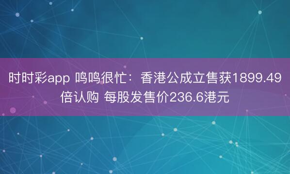 时时彩app 鸣鸣很忙:香港公成立售获1899.49倍认购 每股发售价236.6港元