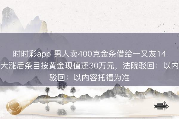 时时彩app 男人卖400克金条借给一又友14万元，金价大涨后条目按黄金现值还30万元，法院驳回：以内容托福为准