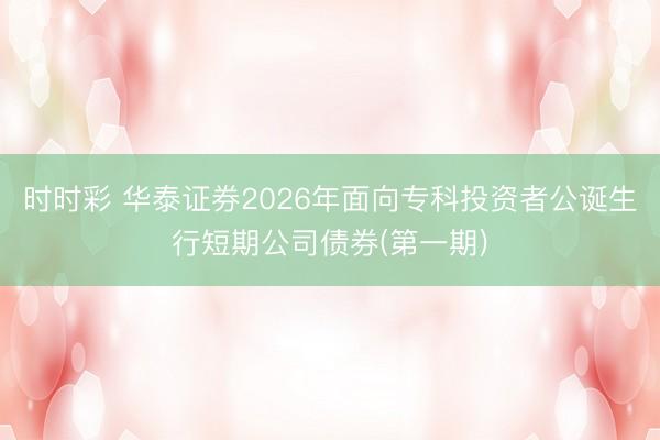 时时彩 华泰证券2026年面向专科投资者公诞生行短期公司债券(第一期)