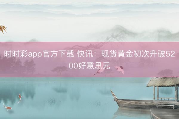 时时彩app官方下载 快讯：现货黄金初次升破5200好意思元