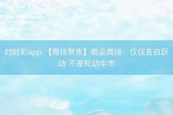 时时彩app 【商场聚焦】商品商场：仅仅各自跃动 不是轮动牛市