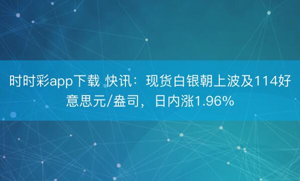 时时彩app下载 快讯：现货白银朝上波及114好意思元/盎司，日内涨1.96%