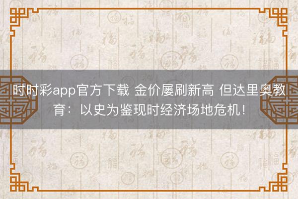 时时彩app官方下载 金价屡刷新高 但达里奥教育：以史为鉴现时经济场地危机！