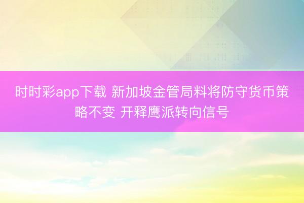 时时彩app下载 新加坡金管局料将防守货币策略不变 开释鹰派转向信号