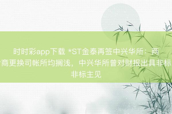 时时彩app下载 *ST金泰再签中兴华所:两次洽商更换司帐所均搁浅,中兴华所曾对财报出具非标主见