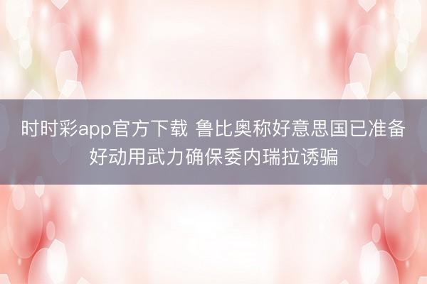 时时彩app官方下载 鲁比奥称好意思国已准备好动用武力确保委内瑞拉诱骗