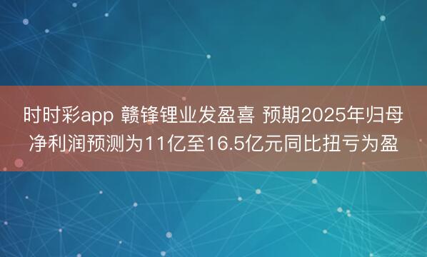 时时彩app 赣锋锂业发盈喜 预期2025年归母净利润预测为11亿至16.5亿元同比扭亏为盈