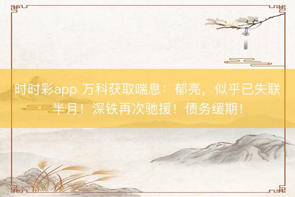 时时彩app 万科获取喘息：郁亮，似乎已失联半月！深铁再次驰援！债务缓期！